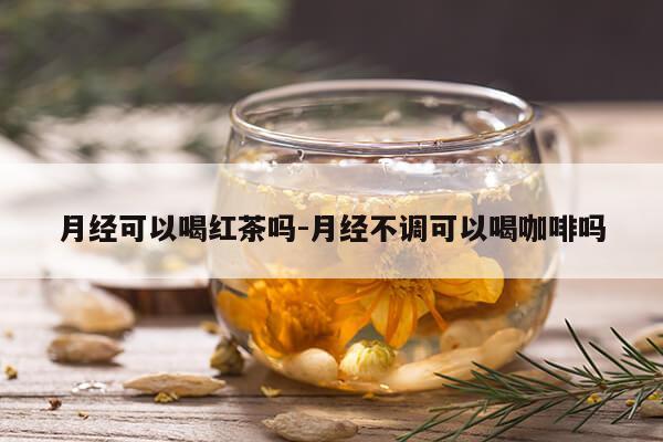 月经可以喝红茶吗-月经不调可以喝咖啡吗