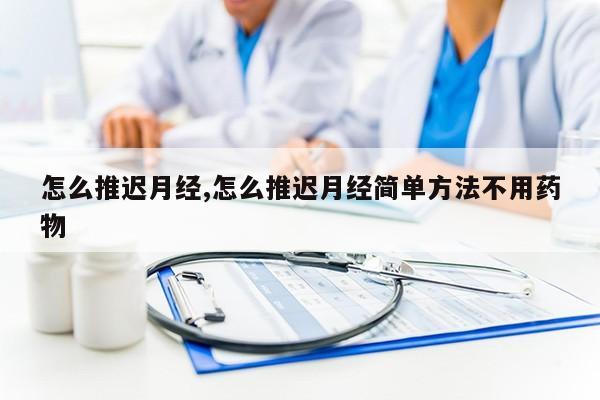 怎么推迟月经,怎么推迟月经简单方法不用药物