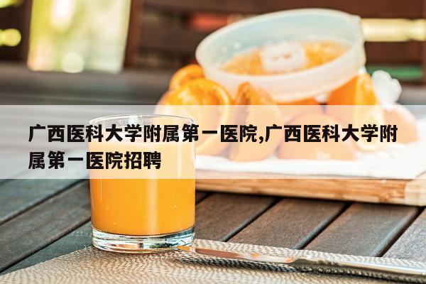 广西医科大学附属第一医院,广西医科大学附属第一医院招聘