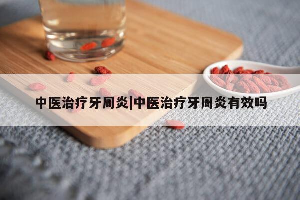 中医治疗牙周炎|中医治疗牙周炎有效吗