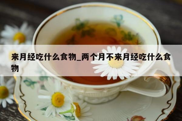 来月经吃什么食物_两个月不来月经吃什么食物