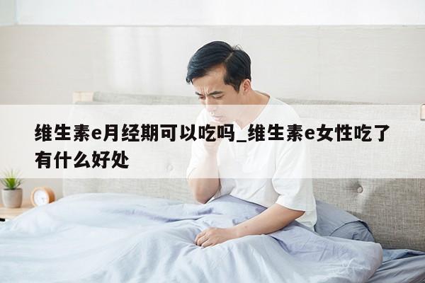 维生素e月经期可以吃吗_维生素e女性吃了有什么好处