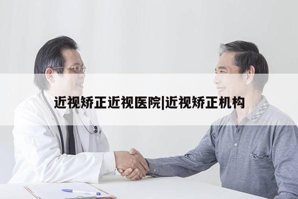 近视矫正近视医院|近视矫正机构