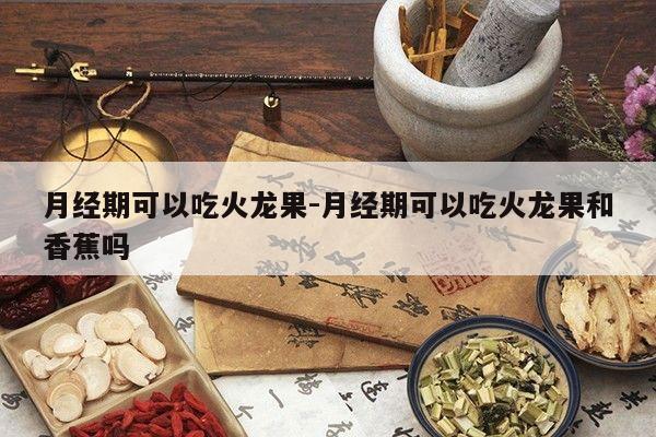 月经期可以吃火龙果-月经期可以吃火龙果和香蕉吗