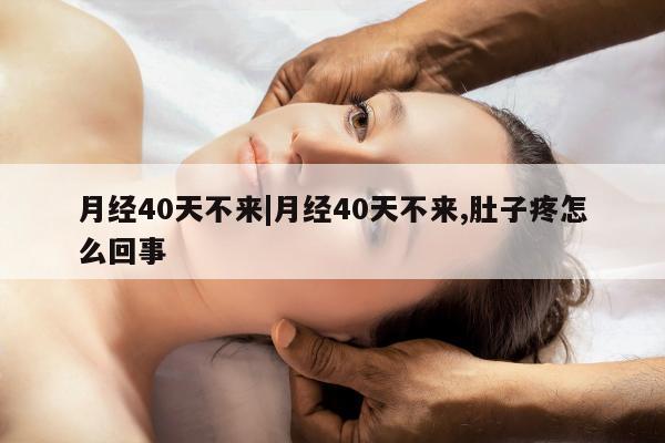 月经40天不来|月经40天不来,肚子疼怎么回事