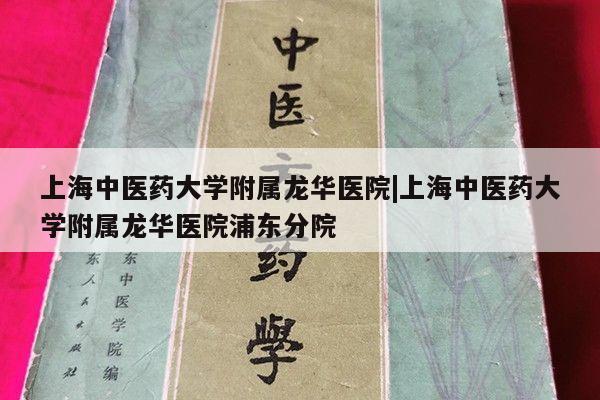 上海中医药大学附属龙华医院|上海中医药大学附属龙华医院浦东分院