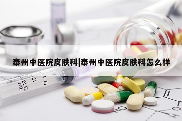 泰州中医院皮肤科|泰州中医院皮肤科怎么样