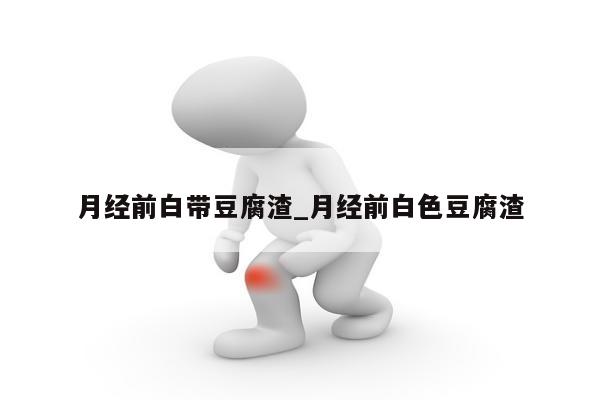 月经前白带豆腐渣_月经前白色豆腐渣