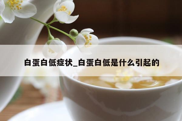 白蛋白低症状_白蛋白低是什么引起的