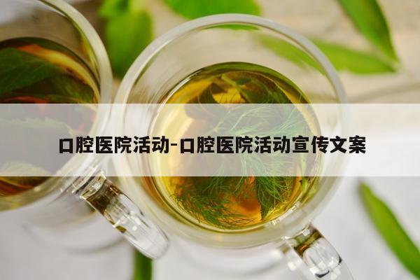 口腔医院活动-口腔医院活动宣传文案