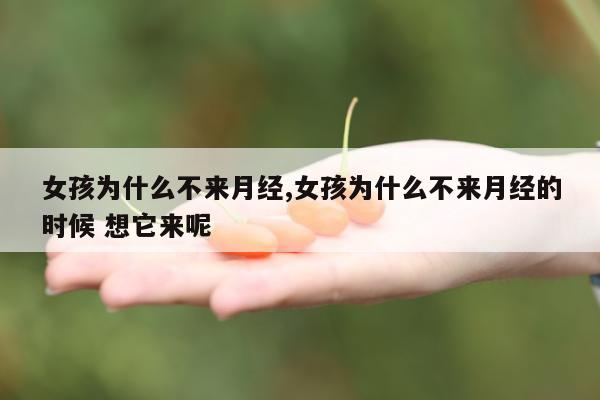 女孩为什么不来月经,女孩为什么不来月经的时候 想它来呢