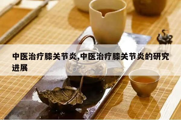 中医治疗膝关节炎,中医治疗膝关节炎的研究进展