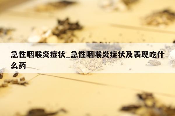 急性咽喉炎症状_急性咽喉炎症状及表现吃什么药