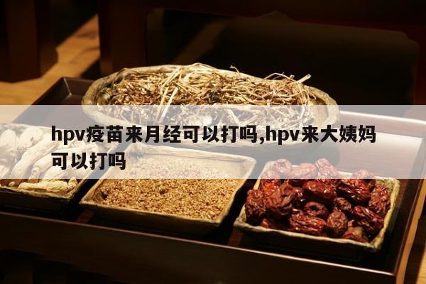 hpv疫苗来月经可以打吗,hpv来大姨妈可以打吗