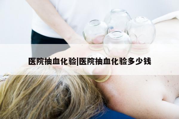 医院抽血化验|医院抽血化验多少钱