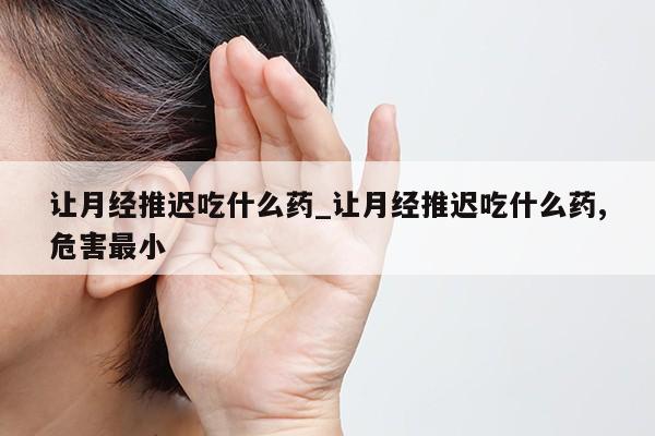 让月经推迟吃什么药_让月经推迟吃什么药,危害最小