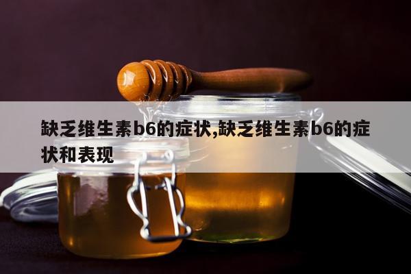 缺乏维生素b6的症状,缺乏维生素b6的症状和表现