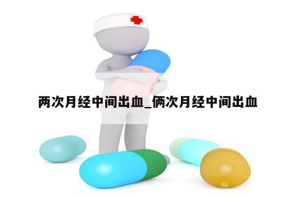 两次月经中间出血_俩次月经中间出血