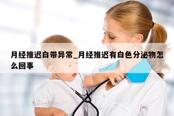 月经推迟白带异常_月经推迟有白色分泌物怎么回事