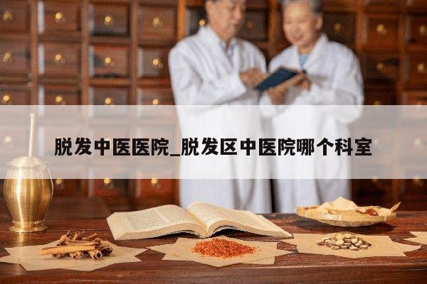 脱发中医医院_脱发区中医院哪个科室