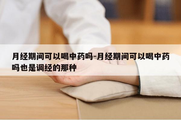 月经期间可以喝中药吗-月经期间可以喝中药吗也是调经的那种