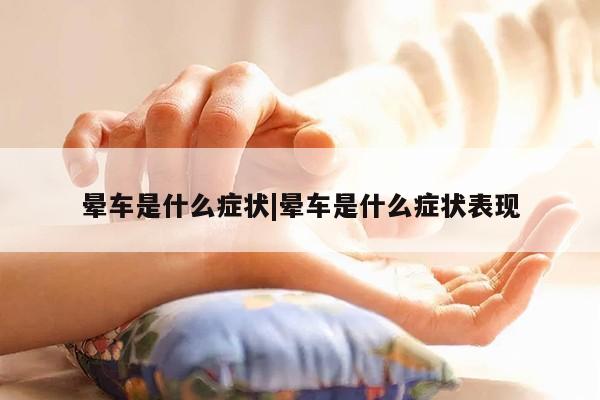 晕车是什么症状|晕车是什么症状表现