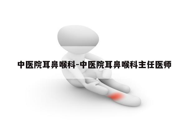 中医院耳鼻喉科-中医院耳鼻喉科主任医师