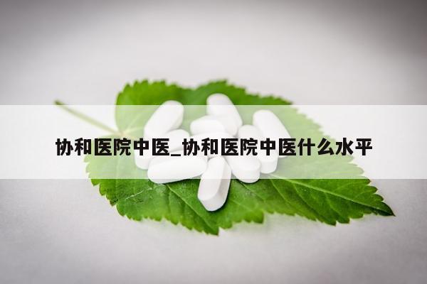 协和医院中医_协和医院中医什么水平