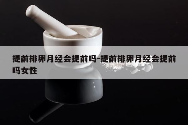 提前排卵月经会提前吗-提前排卵月经会提前吗女性