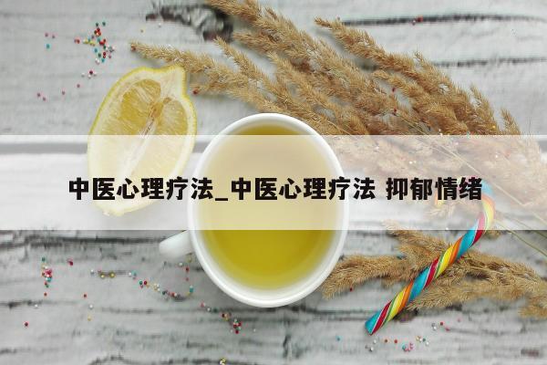 中医心理疗法_中医心理疗法 抑郁情绪