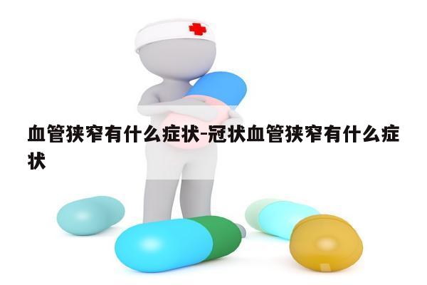 血管狭窄有什么症状-冠状血管狭窄有什么症状