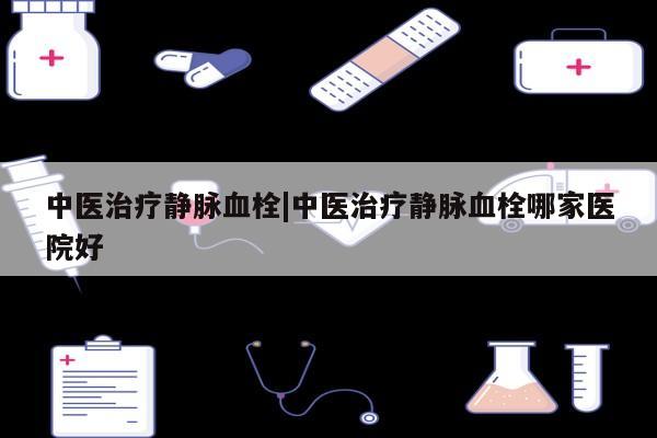 中医治疗静脉血栓|中医治疗静脉血栓哪家医院好