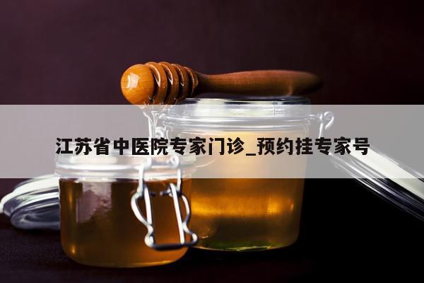 江苏省中医院专家门诊_预约挂专家号