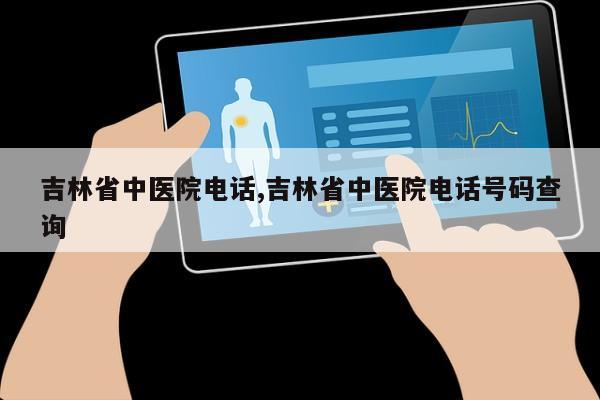 吉林省中医院电话,吉林省中医院电话号码查询