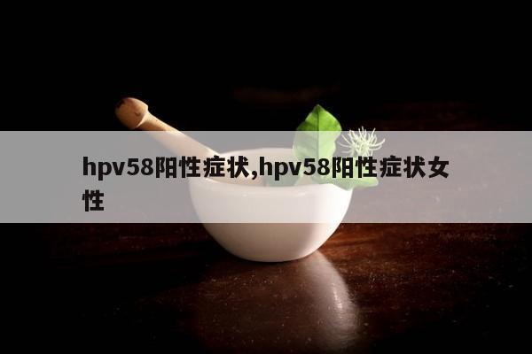 hpv58阳性症状,hpv58阳性症状女性