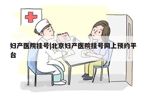 妇产医院挂号|北京妇产医院挂号网上预约平台