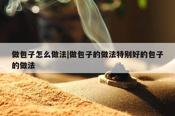 做包子怎么做法|做包子的做法特别好的包子的做法