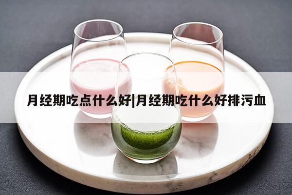 月经期吃点什么好|月经期吃什么好排污血