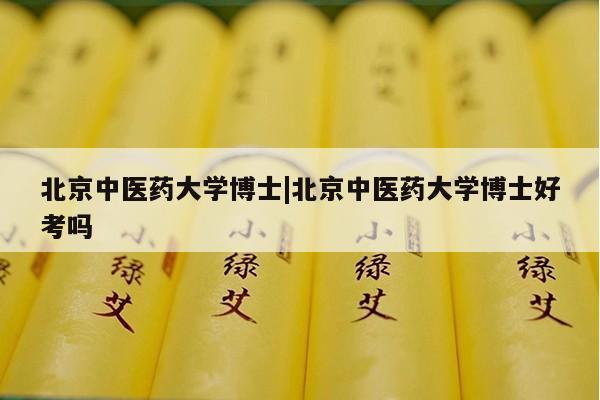 北京中医药大学博士|北京中医药大学博士好考吗