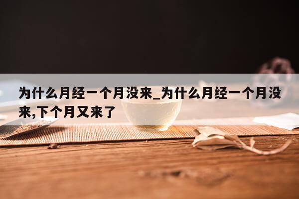 为什么月经一个月没来_为什么月经一个月没来,下个月又来了