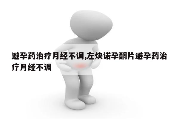 避孕药治疗月经不调,左炔诺孕酮片避孕药治疗月经不调