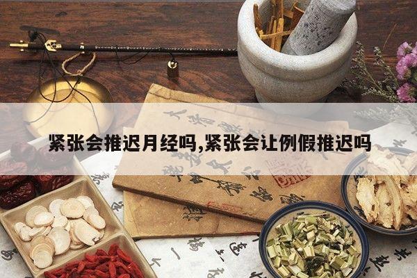 紧张会推迟月经吗,紧张会让例假推迟吗