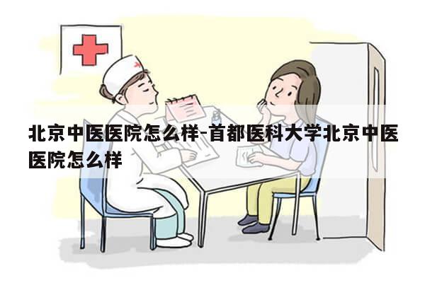 北京中医医院怎么样-首都医科大学北京中医医院怎么样