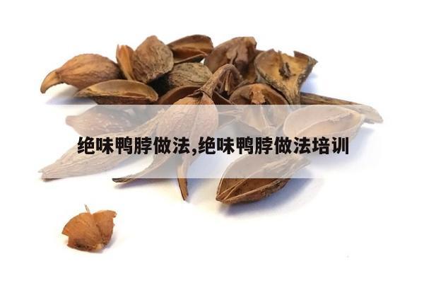 绝味鸭脖做法,绝味鸭脖做法培训