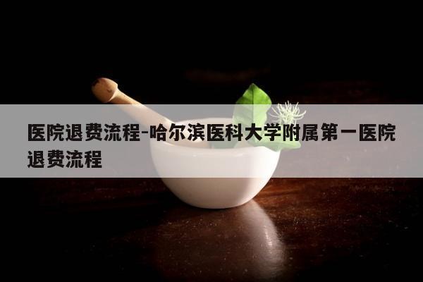 医院退费流程-哈尔滨医科大学附属第一医院退费流程