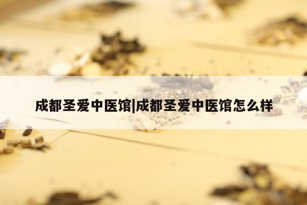 成都圣爱中医馆|成都圣爱中医馆怎么样