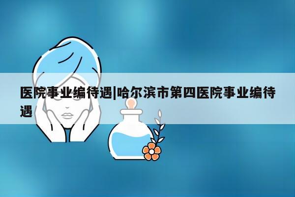 医院事业编待遇|哈尔滨市第四医院事业编待遇