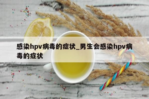 感染hpv病毒的症状_男生会感染hpv病毒的症状