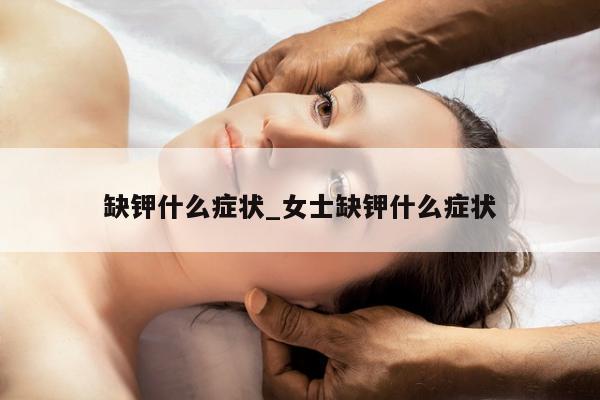 缺钾什么症状_女士缺钾什么症状