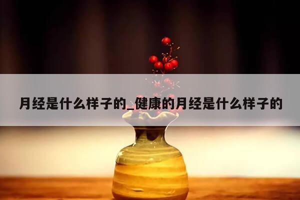 月经是什么样子的_健康的月经是什么样子的